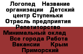 Логопед › Название организации ­ Детский центр Ступеньки › Отрасль предприятия ­ Репетиторство › Минимальный оклад ­ 1 - Все города Работа » Вакансии   . Крым,Приморский